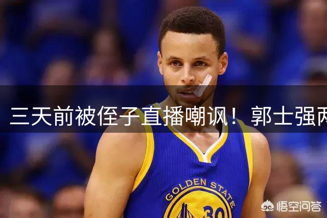 三天前被侄子直播嘲讽！郭士强两次打脸郭艾伦