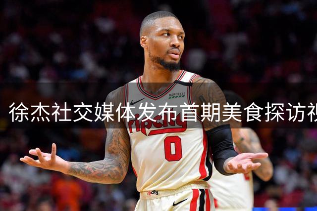 徐杰社交媒体发布首期美食探访视频