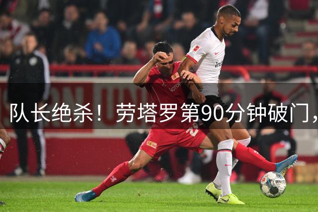 队长绝杀！劳塔罗第90分钟破门，国米3-2领先